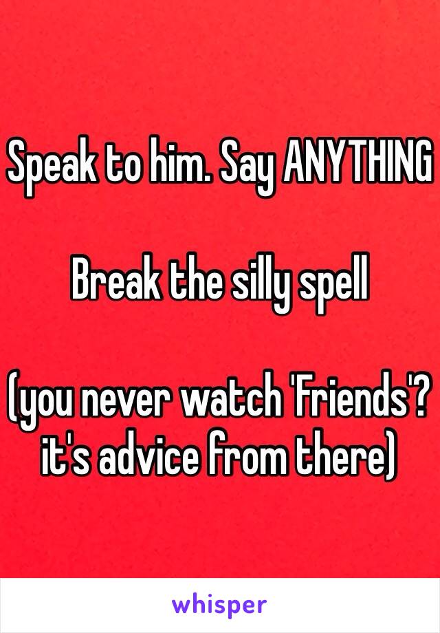 Speak to him. Say ANYTHING 

Break the silly spell

(you never watch 'Friends'?
it's advice from there)