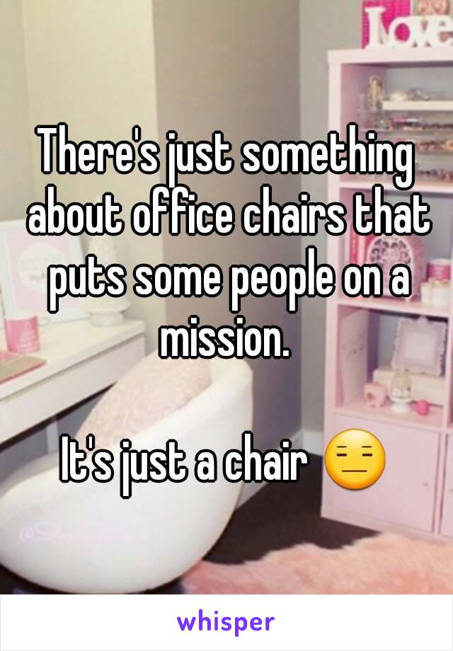 There's just something about office chairs that puts some people on a mission. 

It's just a chair 😑