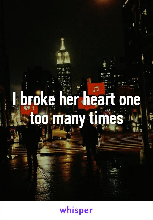 I broke her heart one too many times