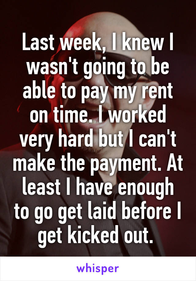 Last week, I knew I wasn't going to be able to pay my rent on time. I worked very hard but I can't make the payment. At least I have enough to go get laid before I get kicked out. 