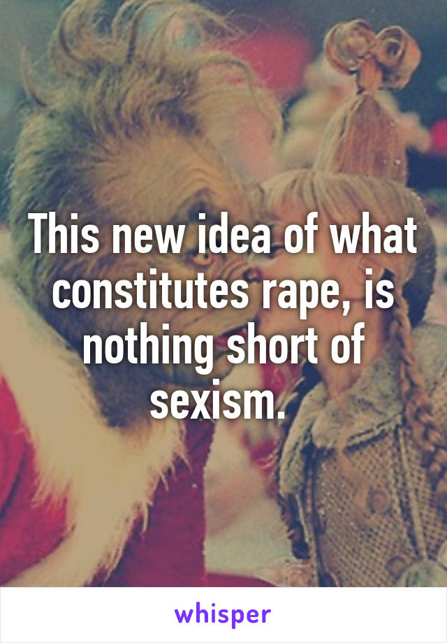 This new idea of what constitutes rape, is nothing short of sexism. 