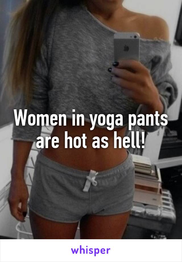 Women in yoga pants are hot as hell!