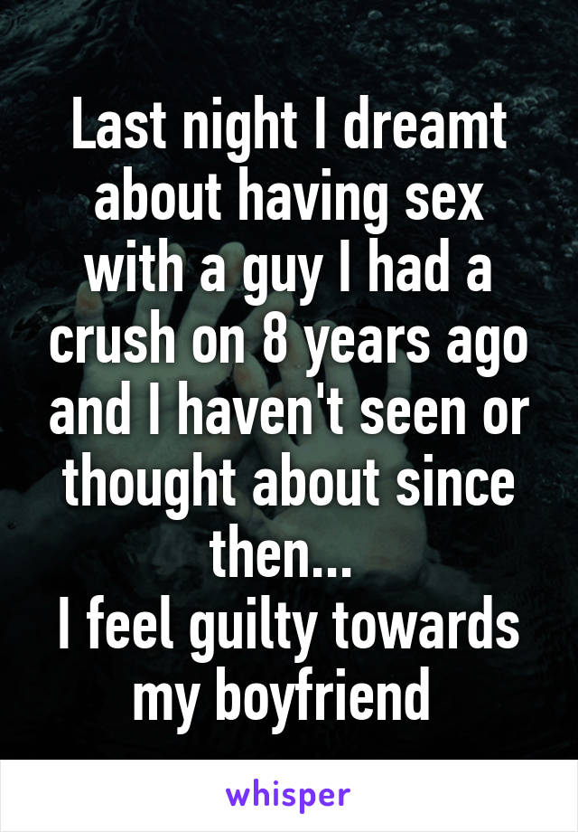 Last night I dreamt about having sex with a guy I had a crush on 8 years ago and I haven't seen or thought about since then... 
I feel guilty towards my boyfriend 