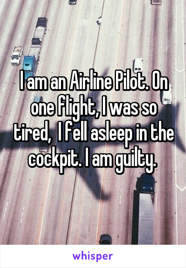 I am an Airline Pilot. On one flight, I was so tired,  I fell asleep in the cockpit. I am guilty. 
