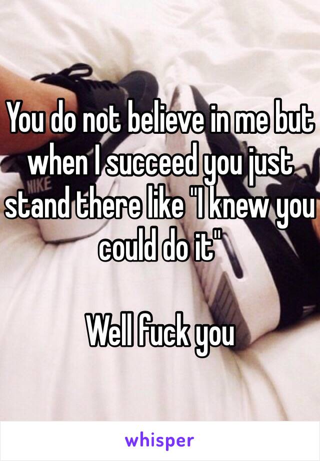 You do not believe in me but when I succeed you just stand there like "I knew you could do it" 

Well fuck you