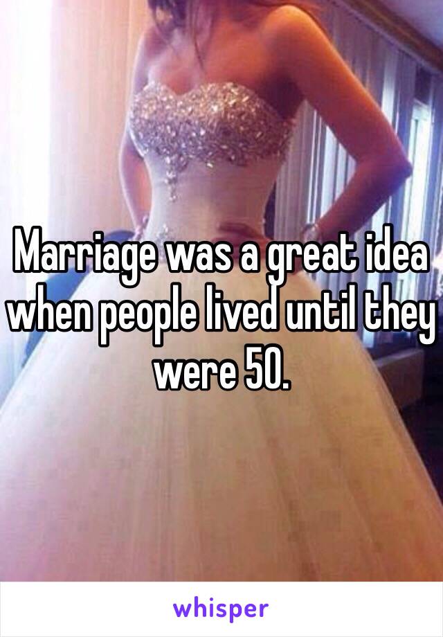 Marriage was a great idea when people lived until they were 50.