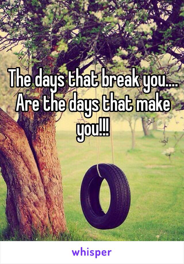 The days that break you....
Are the days that make you!!!