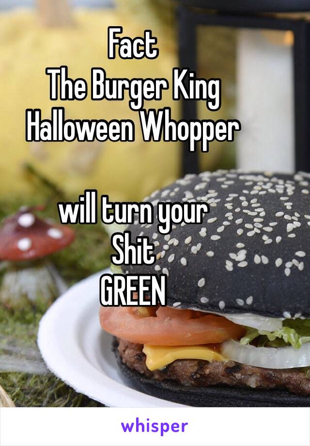 Fact
The Burger King
Halloween Whopper

will turn your
Shit 
GREEN 