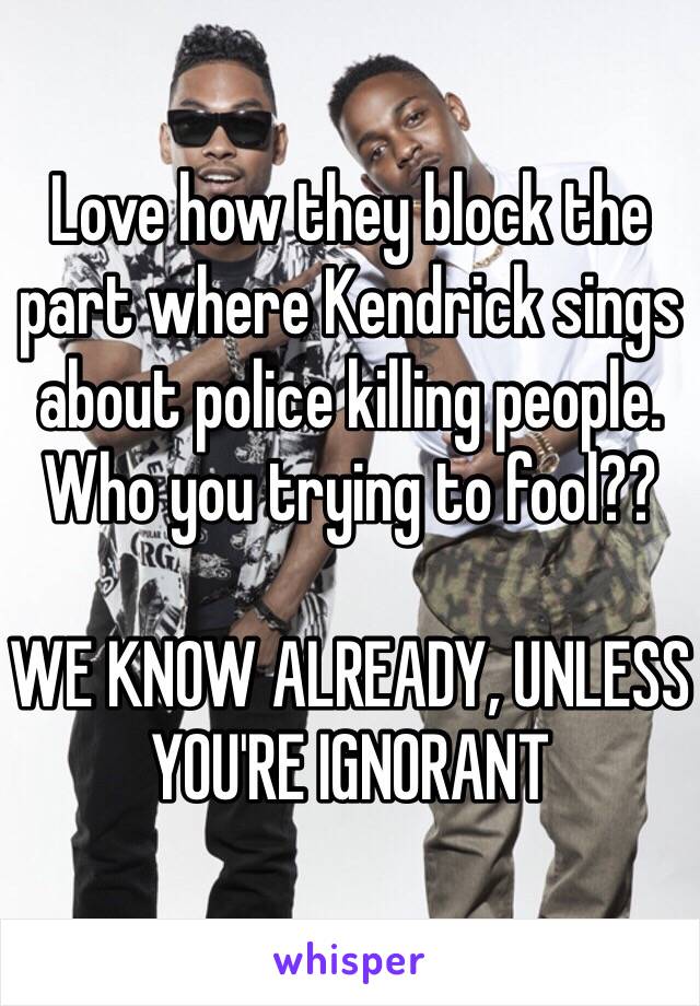 Love how they block the part where Kendrick sings about police killing people. Who you trying to fool??

WE KNOW ALREADY, UNLESS YOU'RE IGNORANT 