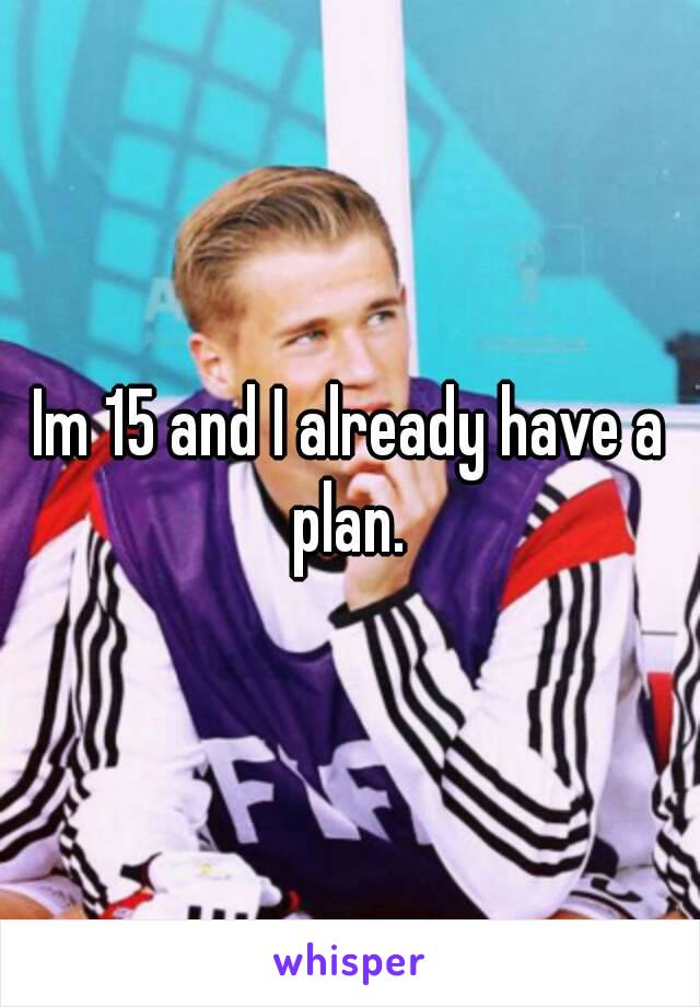 Im 15 and I already have a plan. 