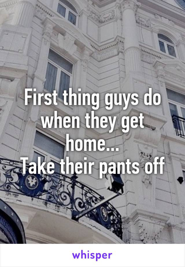 First thing guys do when they get home...
Take their pants off