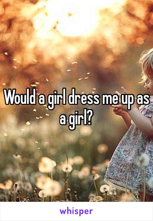 Would a girl dress me up as a girl?