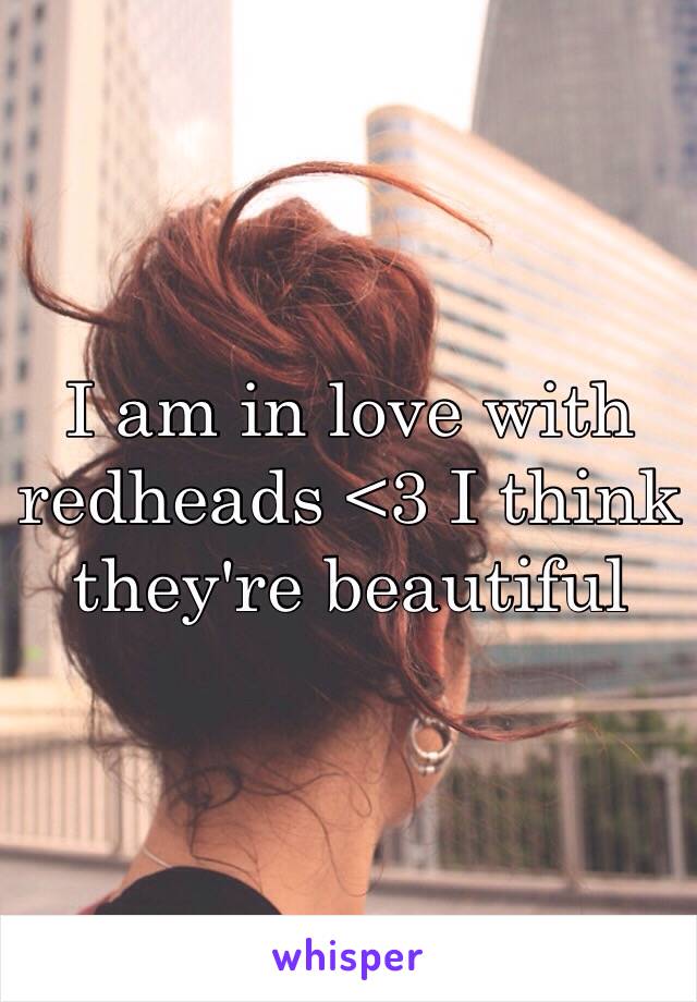 I am in love with redheads <3 I think they're beautiful 