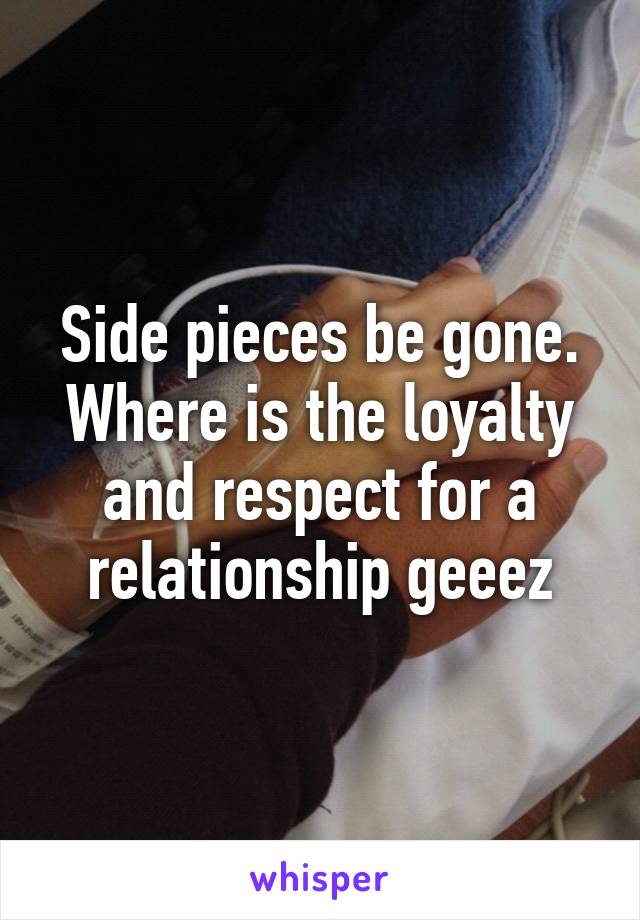 Side pieces be gone. Where is the loyalty and respect for a relationship geeez