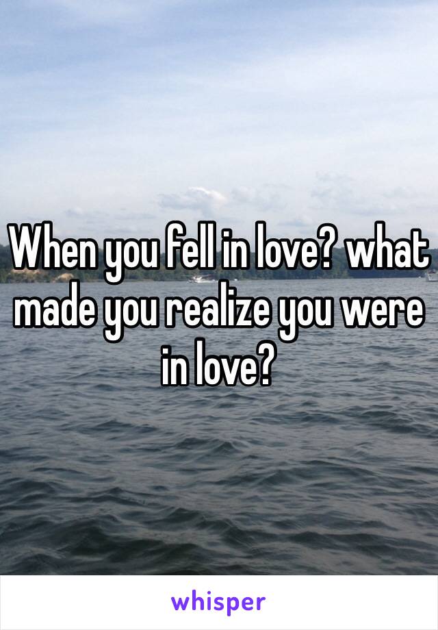 When you fell in love? what made you realize you were in love?