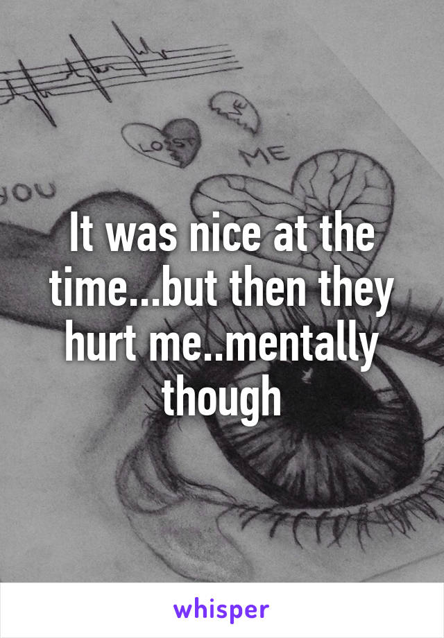 It was nice at the time...but then they hurt me..mentally though