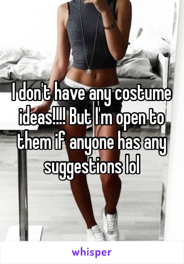 I don't have any costume ideas!!!! But I'm open to them if anyone has any suggestions lol