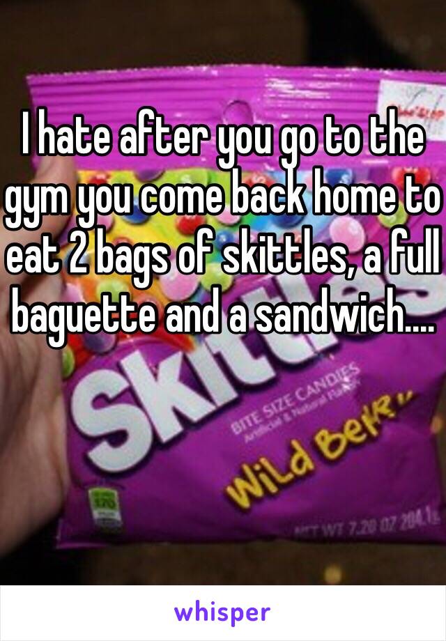 I hate after you go to the gym you come back home to eat 2 bags of skittles, a full baguette and a sandwich.... 

