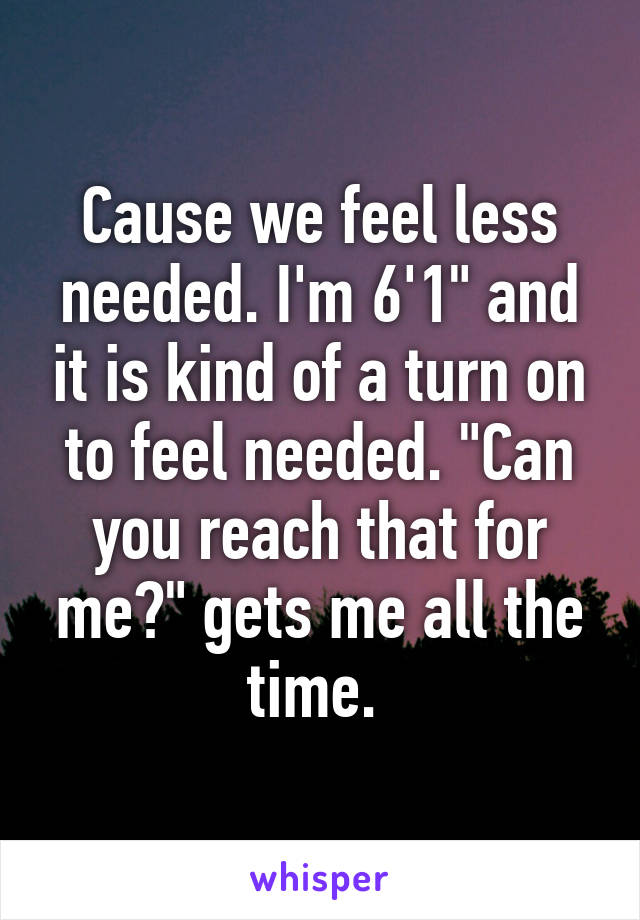 Cause we feel less needed. I'm 6'1" and it is kind of a turn on to feel needed. "Can you reach that for me?" gets me all the time. 