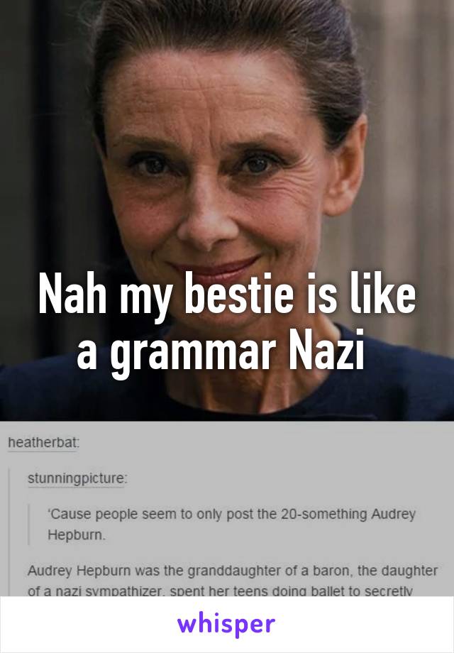 Nah my bestie is like a grammar Nazi 