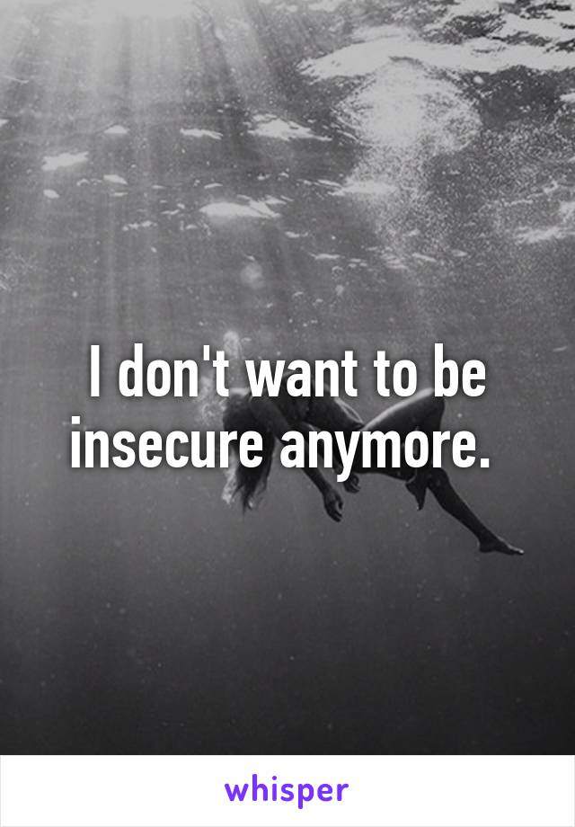 I don't want to be insecure anymore. 