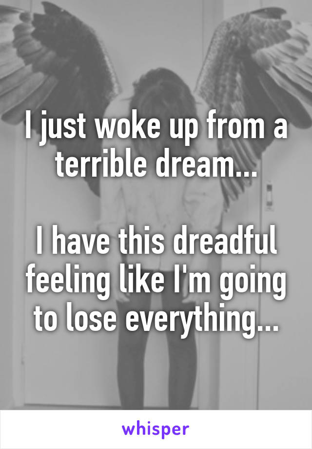 I just woke up from a terrible dream...

I have this dreadful feeling like I'm going to lose everything...