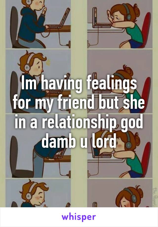 Im having fealings for my friend but she in a relationship god damb u lord