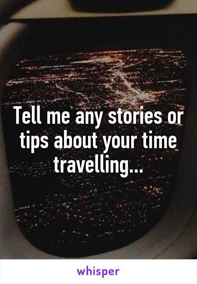 Tell me any stories or tips about your time travelling...