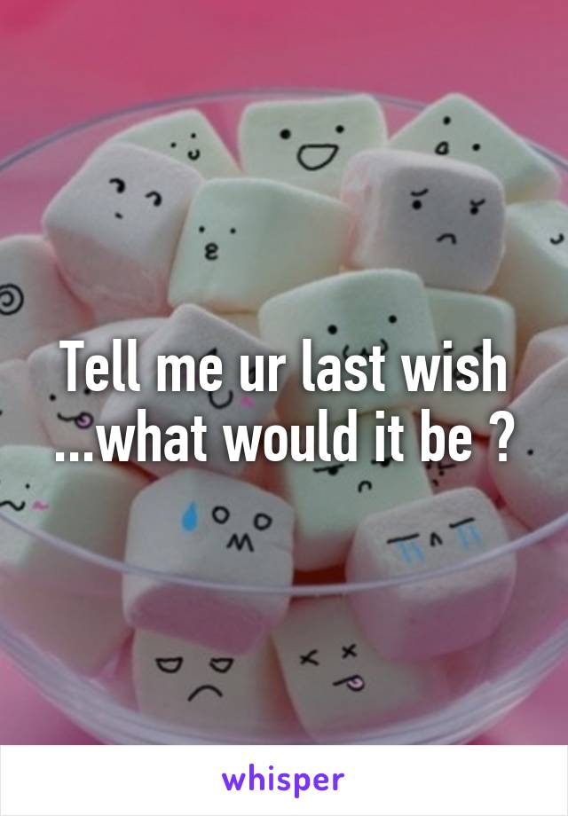 Tell me ur last wish ...what would it be ?