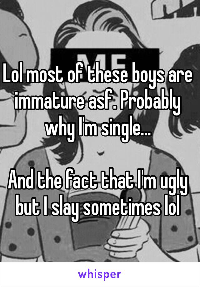 Lol most of these boys are immature asf. Probably why I'm single...

And the fact that I'm ugly but I slay sometimes lol