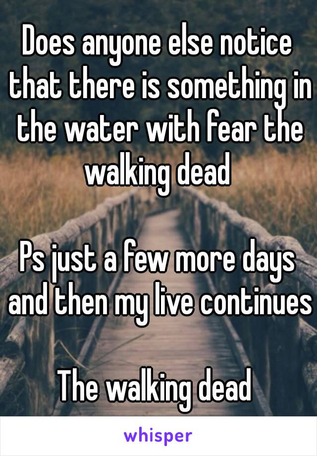 Does anyone else notice that there is something in the water with fear the walking dead 

Ps just a few more days and then my live continues 
The walking dead 