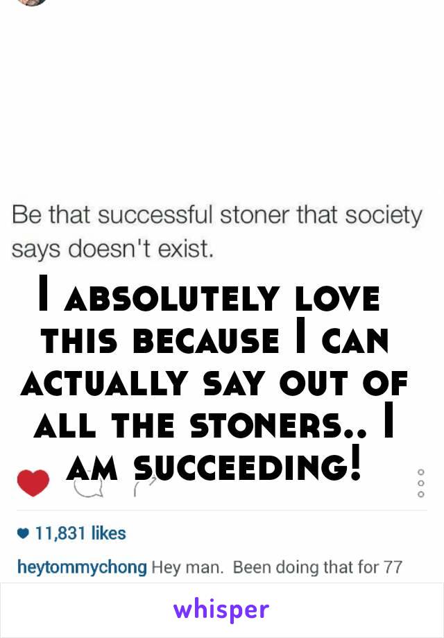 I absolutely love this because I can actually say out of all the stoners.. I am succeeding!