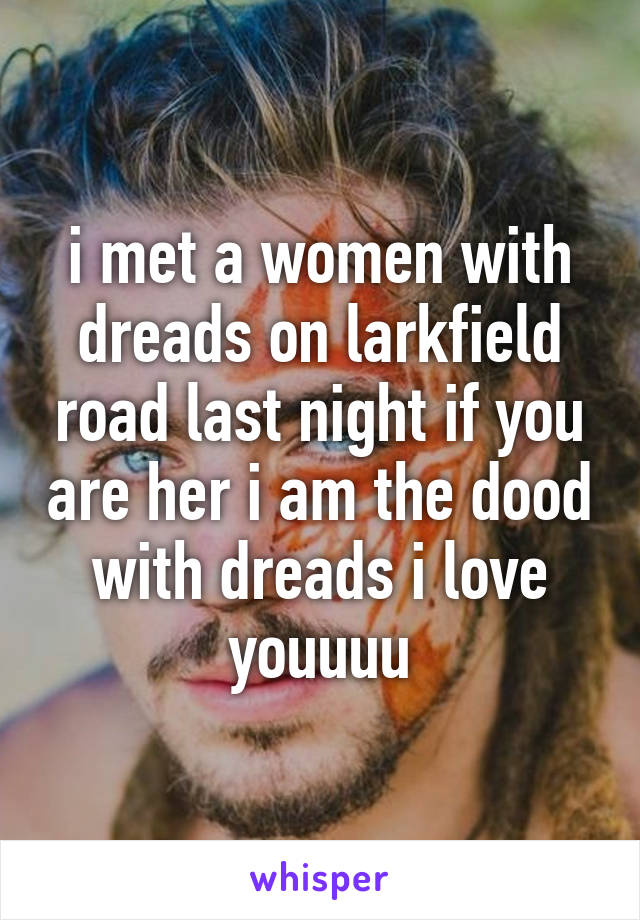 i met a women with dreads on larkfield road last night if you are her i am the dood with dreads i love youuuu