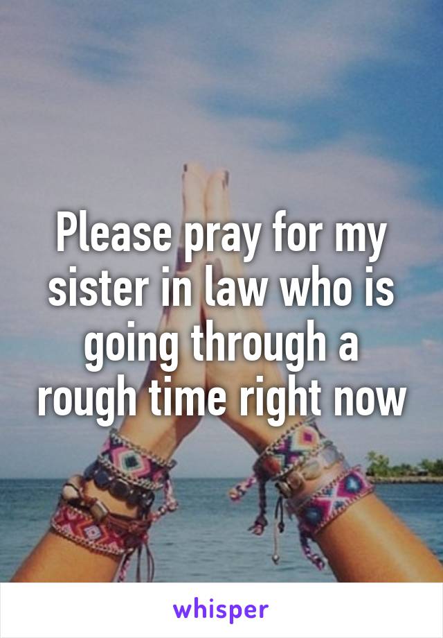 Please pray for my sister in law who is going through a rough time right now