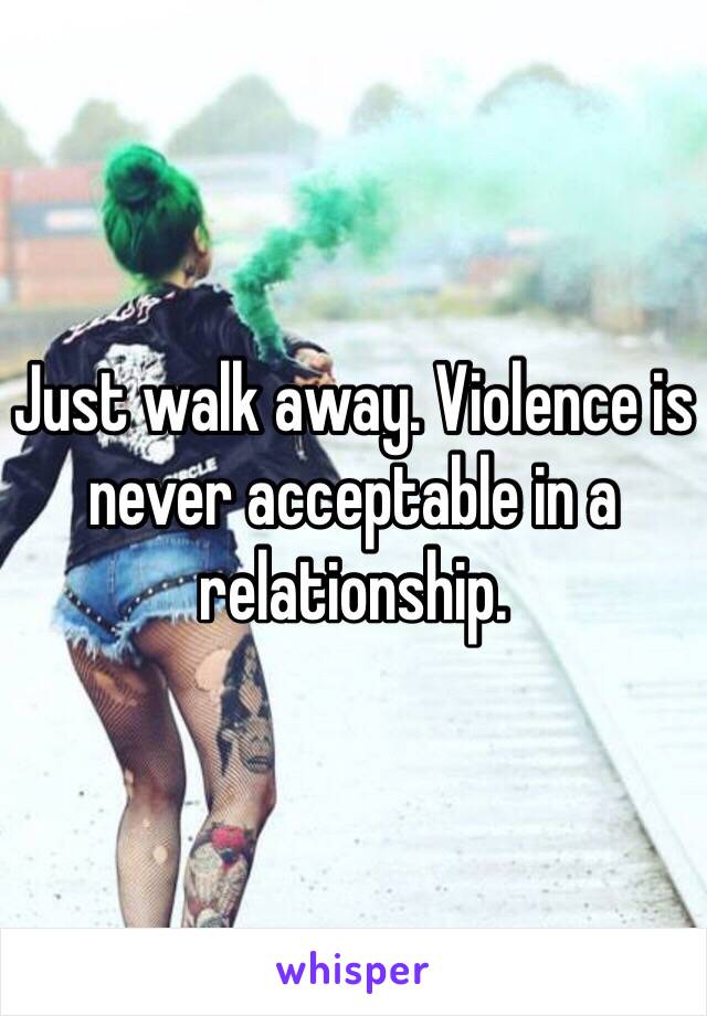 Just walk away. Violence is never acceptable in a relationship. 