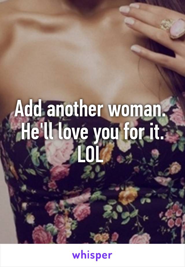 Add another woman. 
He'll love you for it.
LOL 