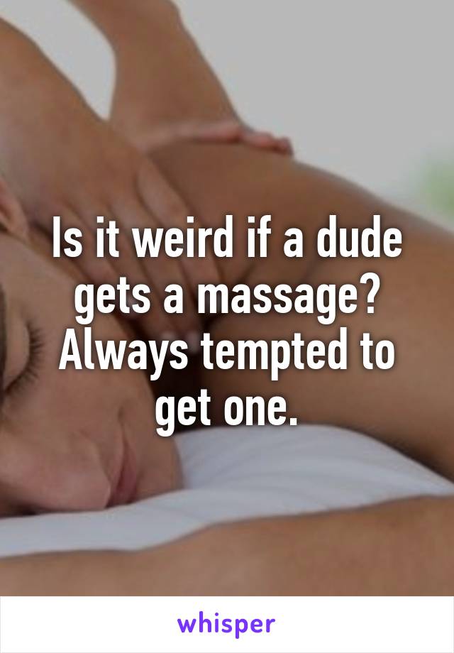 Is it weird if a dude gets a massage? Always tempted to get one.