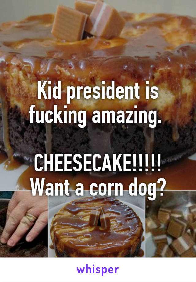 Kid president is fucking amazing. 

CHEESECAKE!!!!!
Want a corn dog?