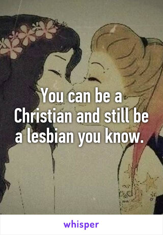 You can be a Christian and still be a lesbian you know. 