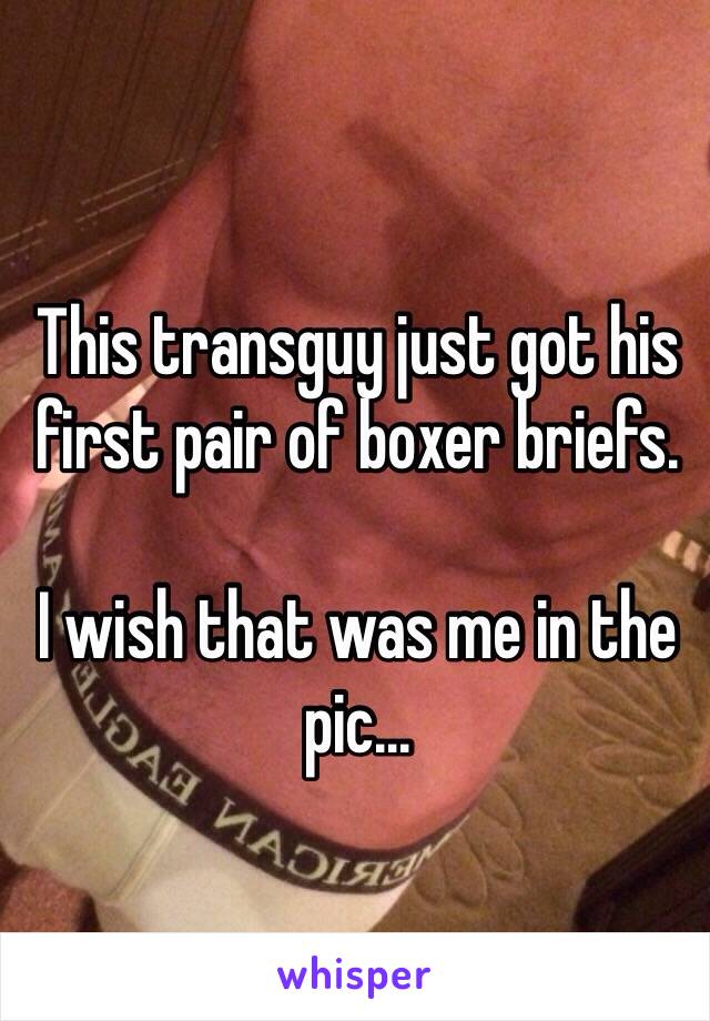 This transguy just got his first pair of boxer briefs.

I wish that was me in the pic...