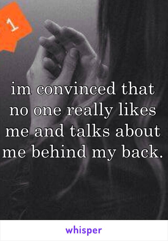 im convinced that no one really likes me and talks about me behind my back.