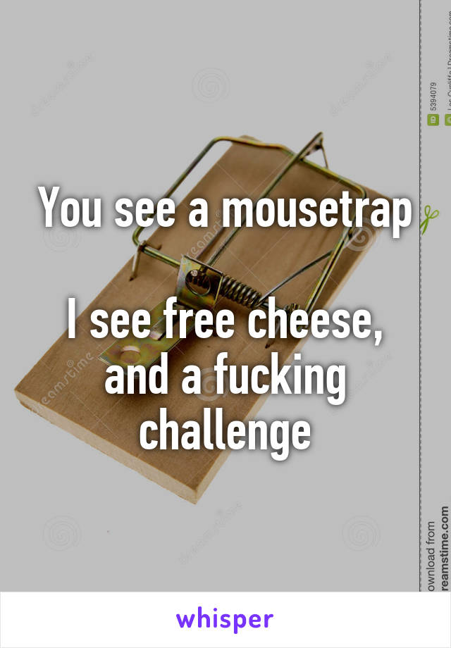 You see a mousetrap

I see free cheese, and a fucking challenge