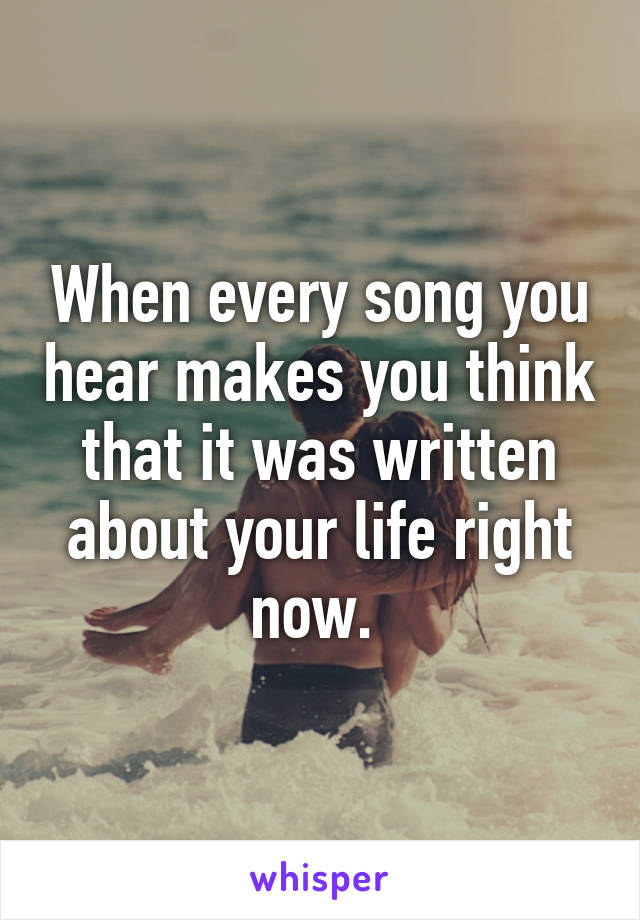 When every song you hear makes you think that it was written about your life right now. 