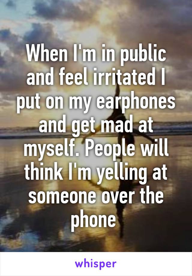 When I'm in public and feel irritated I put on my earphones and get mad at myself. People will think I'm yelling at someone over the phone 