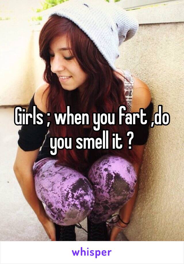 Girls ; when you fart ,do you smell it ?