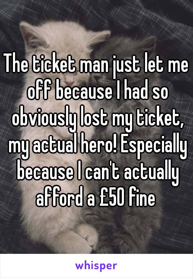 The ticket man just let me off because I had so obviously lost my ticket, my actual hero! Especially because I can't actually afford a £50 fine 