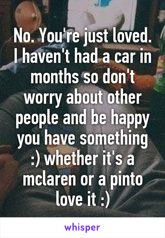 No. You're just loved. I haven't had a car in months so don't worry about other people and be happy you have something :) whether it's a mclaren or a pinto love it :)