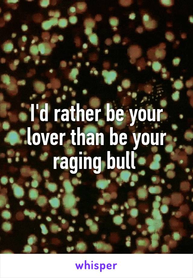 I'd rather be your lover than be your raging bull 