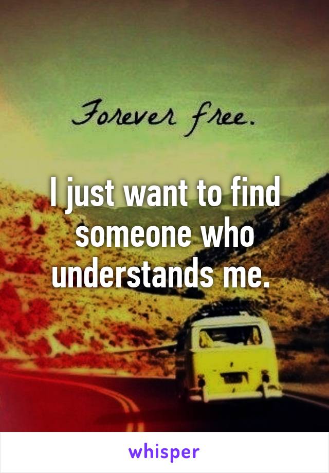 I just want to find someone who understands me. 