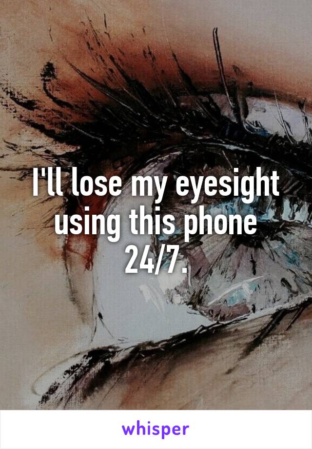 I'll lose my eyesight using this phone 24/7.